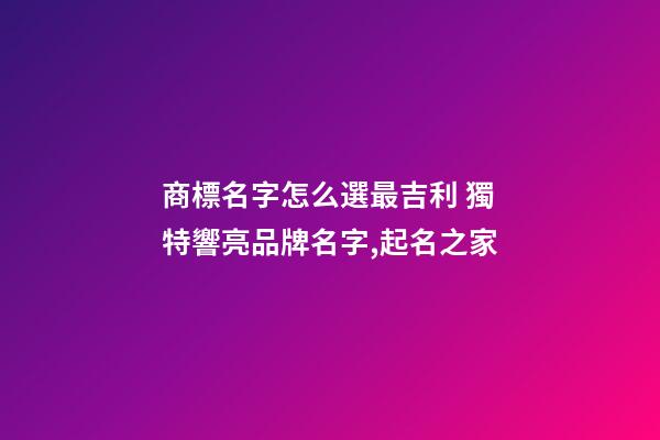 商標名字怎么選最吉利 獨特響亮品牌名字,起名之家-第1張-商標起名-玄機派